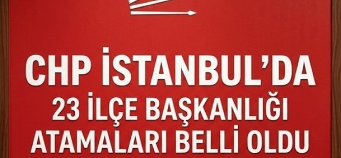 CHP İSTANBUL'DA 23 İLÇE BAŞKANLIĞI'NDA ATAMALAR GERÇEKLEŞTİ
